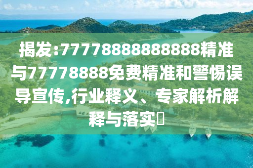 揭發:77778888888888精準與77778888免費精準和警惕誤導宣傳,行業釋義、專家解析解釋與落實?