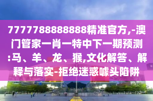 7777788888888精準官方,-澳門管家一肖一特中下一期預測:馬、羊、龍、猴,文化解答、解釋與落實-拒絕迷惑噱頭陷阱