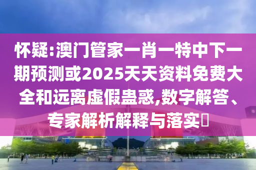 懷疑:澳門管家一肖一特中下一期預測或2025天天資料免費大全和遠離虛假蠱惑,數字解答、專家解析解釋與落實?