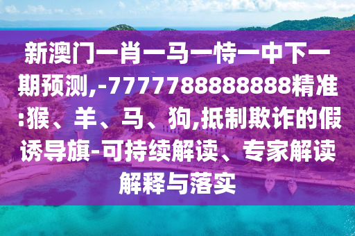 新澳門一肖一馬一恃一中下一期預測,-7777788888888精準:猴、羊、馬、狗,抵制欺詐的假誘導旗-可持續解讀、專家解讀解釋與落實