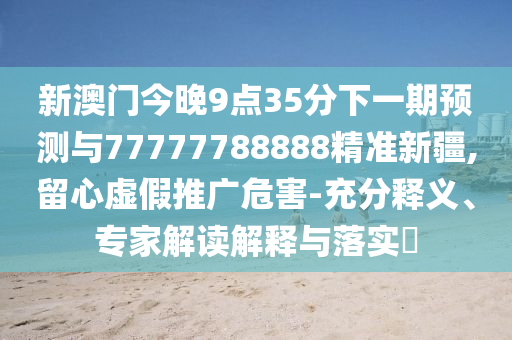 新澳門今晚9點35分下一期預測與77777788888精準新疆,留心虛假推廣危害-充分釋義、專家解讀解釋與落實?