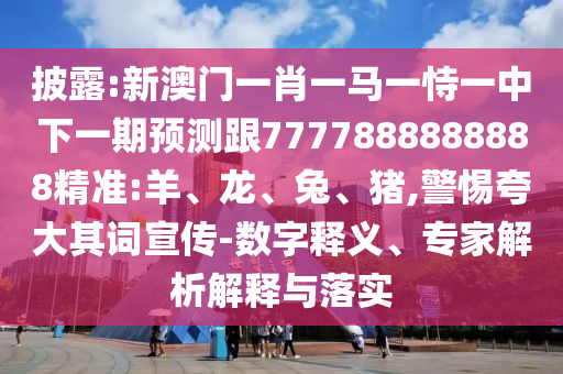 披露:新澳門一肖一馬一恃一中下一期預(yù)測(cè)跟7777888888888精準(zhǔn):羊、龍、兔、豬,警惕夸大其詞宣傳-數(shù)字釋義、專家解析解釋與落實(shí)
