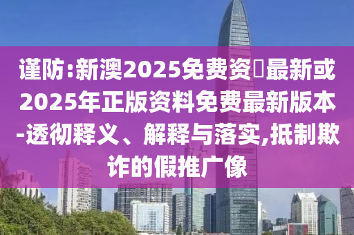 謹(jǐn)防:新澳2025免費資枓最新或2025年正版資料免費最新版本-透徹釋義、解釋與落實,抵制欺詐的假推廣像