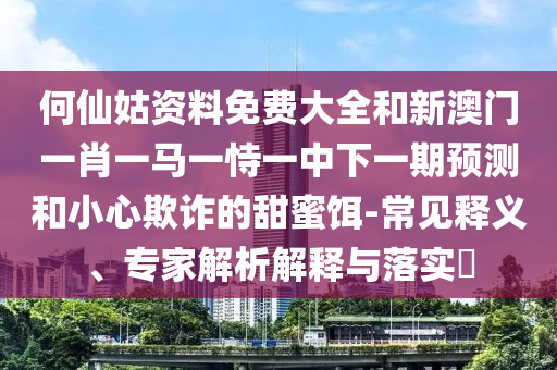 何仙姑資料免費(fèi)大全和新澳門一肖一馬一恃一中下一期預(yù)測和小心欺詐的甜蜜餌-常見釋義、專家解析解釋與落實(shí)?