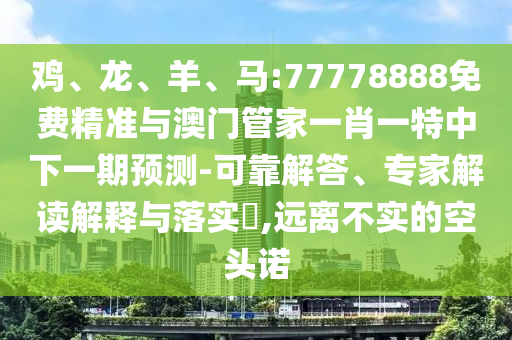 雞、龍、羊、馬:77778888免費(fèi)精準(zhǔn)與澳門管家一肖一特中下一期預(yù)測-可靠解答、專家解讀解釋與落實(shí)?,遠(yuǎn)離不實(shí)的空頭諾