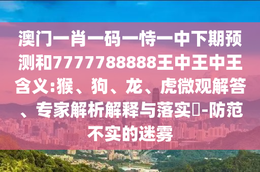 澳門一肖一碼一恃一中下期預測和7777788888王中王中王含義:猴、狗、龍、虎微觀解答、專家解析解釋與落實?-防范不實的迷霧