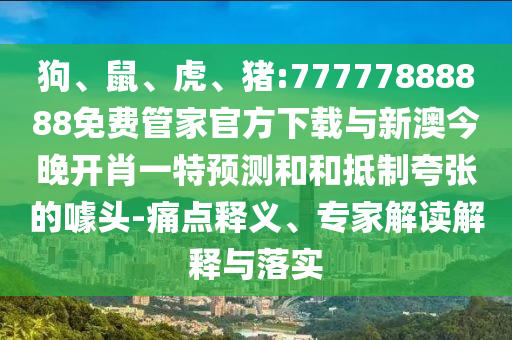 狗、鼠、虎、豬:77777888888免費(fèi)管家官方下載與新澳今晚開肖一特預(yù)測(cè)和和抵制夸張的噱頭-痛點(diǎn)釋義、專家解讀解釋與落實(shí)