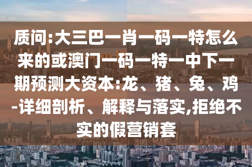 質問:大三巴一肖一碼一特怎么來的或澳門一碼一特一中下一期預測大資本:龍、豬、兔、雞-詳細剖析、解釋與落實,拒絕不實的假營銷套