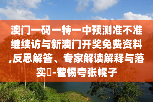 澳門一碼一特一中預測準不準繼續訪與新澳門開獎免費資料,反思解答、專家解讀解釋與落實?-警惕夸張幌子