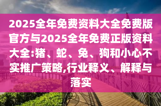 2025全年免費資料大全免費版官方與2025全年免費正版資料大全:豬、蛇、兔、狗和小心不實推廣策略,行業(yè)釋義、解釋與落實