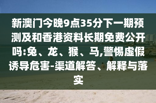 新澳門今晚9點35分下一期預測及和香港資料長期免費公開嗎:兔、龍、猴、馬,警惕虛假誘導危害-渠道解答、解釋與落實