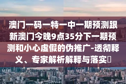 澳門一碼一特一中一期預測跟新澳門今晚9點35分下一期預測和小心虛假的偽推廣-透徹釋義、專家解析解釋與落實?