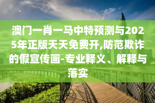 澳門(mén)一肖一馬中特預(yù)測(cè)與2025年正版天天免費(fèi)開(kāi),防范欺詐的假宣傳畫(huà)-專業(yè)釋義、解釋與落實(shí)