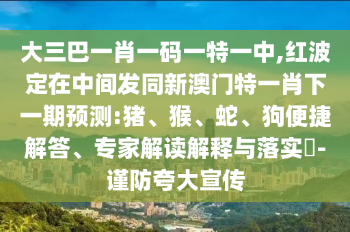 大三巴一肖一碼一特一中,紅波定在中間發同新澳門特一肖下一期預測:豬、猴、蛇、狗便捷解答、專家解讀解釋與落實?-謹防夸大宣傳