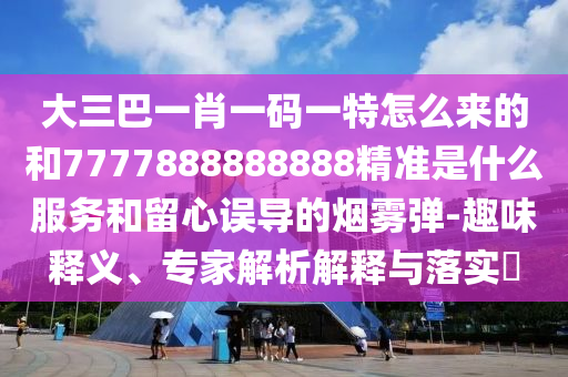 大三巴一肖一碼一特怎么來的和7777888888888精準是什么服務和留心誤導的煙霧彈-趣味釋義、專家解析解釋與落實?