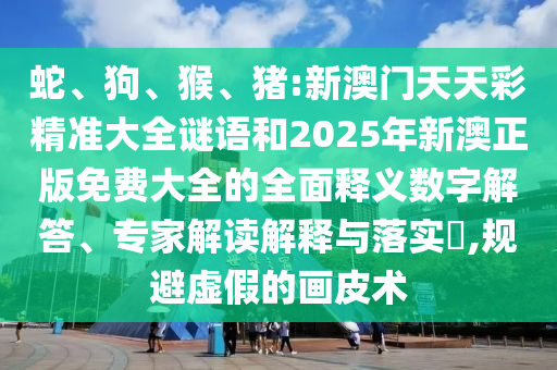 蛇、狗、猴、豬:新澳門天天彩精準大全謎語和2025年新澳正版免費大全的全面釋義數字解答、專家解讀解釋與落實?,規避虛假的畫皮術