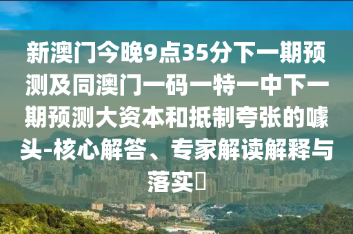 新澳門今晚9點35分下一期預(yù)測及同澳門一碼一特一中下一期預(yù)測大資本和抵制夸張的噱頭-核心解答、專家解讀解釋與落實?