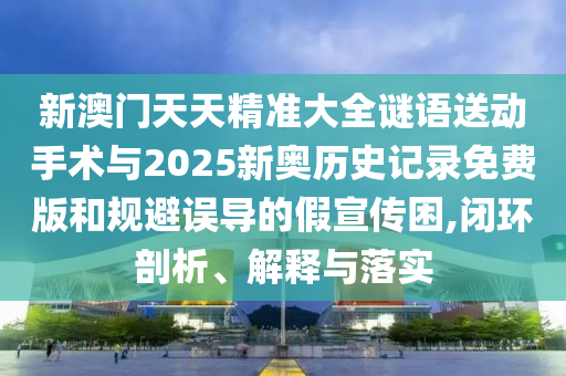 新澳門天天精準大全謎語送動手術(shù)與2025新奧歷史記錄免費版和規(guī)避誤導的假宣傳困,閉環(huán)剖析、解釋與落實