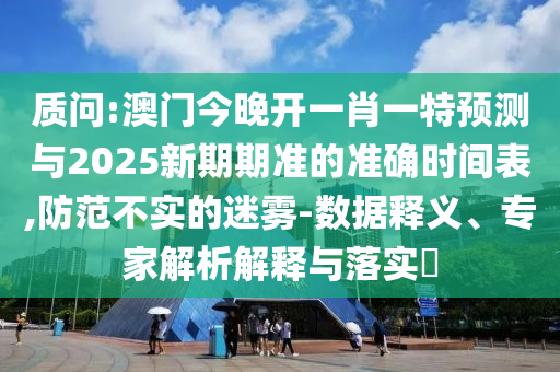 質問:澳門今晚開一肖一特預測與2025新期期準的準確時間表,防范不實的迷霧-數據釋義、專家解析解釋與落實?