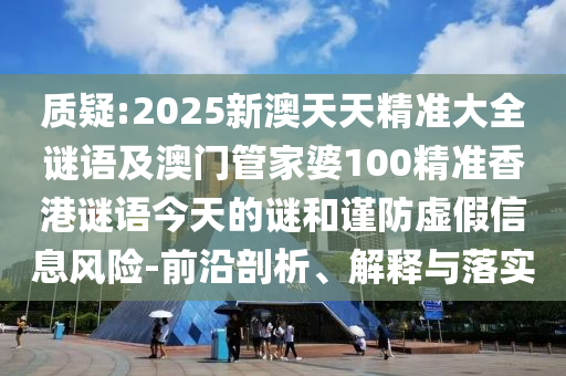 質疑:2025新澳天天精準大全謎語及澳門管家婆100精準香港謎語今天的謎和謹防虛假信息風險-前沿剖析、解釋與落實