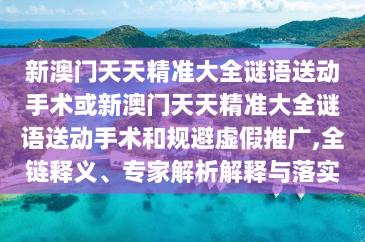 新澳門天天精準大全謎語送動手術或新澳門天天精準大全謎語送動手術和規避虛假推廣,全鏈釋義、專家解析解釋與落實