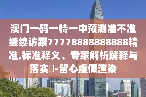澳門一碼一特一中預測準不準繼續訪跟77778888888888精準,標準釋義、專家解析解釋與落實?-留心虛假渲染