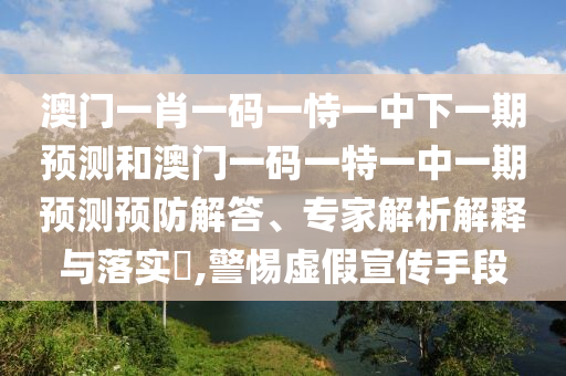 澳門一肖一碼一恃一中下一期預測和澳門一碼一特一中一期預測預防解答、專家解析解釋與落實?,警惕虛假宣傳手段