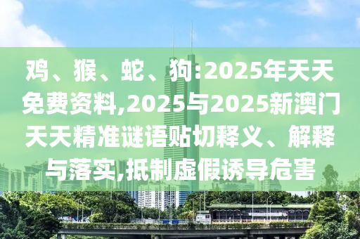 雞、猴、蛇、狗:2025年天天免費資料,2025與2025新澳門天天精準謎語貼切釋義、解釋與落實,抵制虛假誘導危害