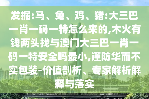 發掘:馬、兔、雞、豬:大三巴一肖一碼一特怎么來的,木火有錢兩頭找與澳門大三巴一肖一碼一特安全嗎最小,謹防華而不實包裝-價值剖析、專家解析解釋與落實