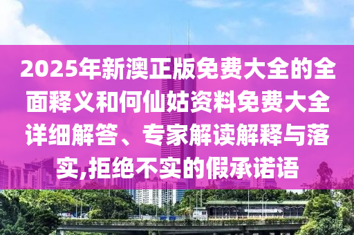 2025年新澳正版免費(fèi)大全的全面釋義和何仙姑資料免費(fèi)大全詳細(xì)解答、專家解讀解釋與落實(shí),拒絕不實(shí)的假承諾語