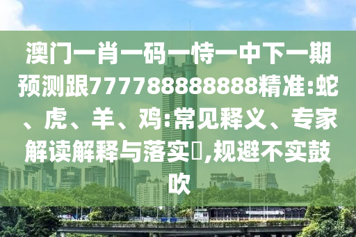 澳門一肖一碼一恃一中下一期預測跟777788888888精準:蛇、虎、羊、雞:常見釋義、專家解讀解釋與落實?,規避不實鼓吹