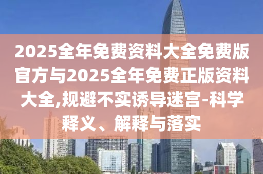 2025全年免費資料大全免費版官方與2025全年免費正版資料大全,規(guī)避不實誘導(dǎo)迷宮-科學(xué)釋義、解釋與落實