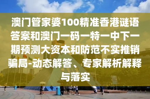 澳門管家婆100精準香港謎語答案和澳門一碼一特一中下一期預測大資本和防范不實推銷騙局-動態(tài)解答、專家解析解釋與落實