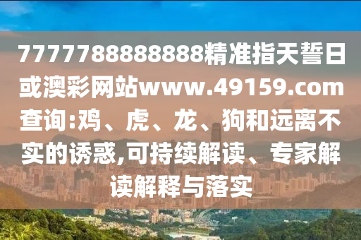 7777788888888精準(zhǔn)指天誓日或澳彩網(wǎng)站www.49159.соm查詢:雞、虎、龍、狗和遠(yuǎn)離不實(shí)的誘惑,可持續(xù)解讀、專家解讀解釋與落實(shí)