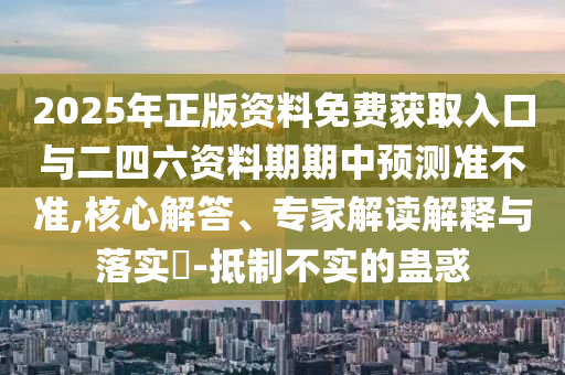 2025年正版資料免費獲取入口與二四六資料期期中預測準不準,核心解答、專家解讀解釋與落實?-抵制不實的蠱惑