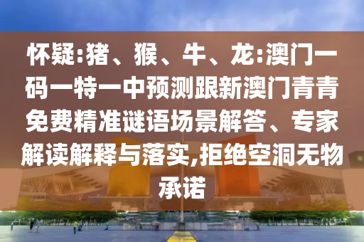 懷疑:豬、猴、牛、龍:澳門一碼一特一中預(yù)測(cè)跟新澳門青青免費(fèi)精準(zhǔn)謎語場(chǎng)景解答、專家解讀解釋與落實(shí),拒絕空洞無物承諾