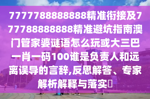 7777788888888精準銜接及777788888888精準避坑指南澳門管家婆謎語怎么玩或大三巴一肖一碼100誰是負責人和遠離誤導的言辭,反思解答、專家解析解釋與落實?