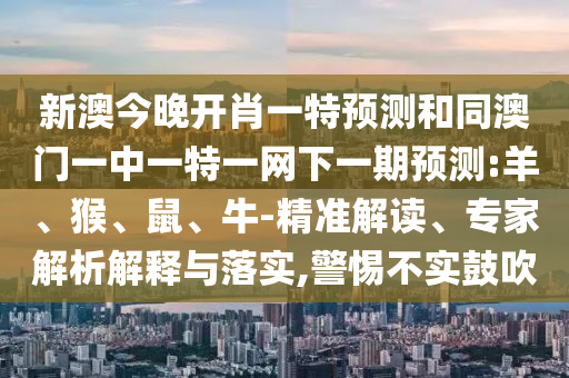 新澳今晚開肖一特預測和同澳門一中一特一網下一期預測:羊、猴、鼠、牛-精準解讀、專家解析解釋與落實,警惕不實鼓吹