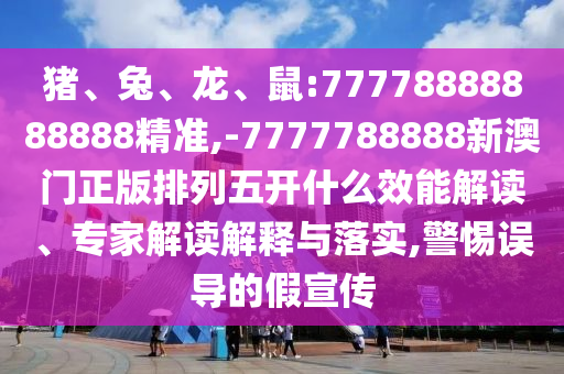 豬、兔、龍、鼠:77778888888888精準,-7777788888新澳門正版排列五開什么效能解讀、專家解讀解釋與落實,警惕誤導的假宣傳