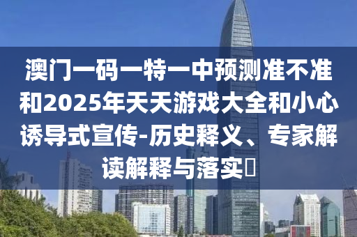 澳門一碼一特一中預測準不準和2025年天天游戲大全和小心誘導式宣傳-歷史釋義、專家解讀解釋與落實?