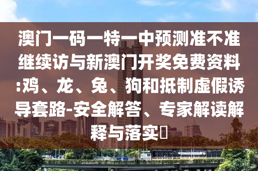 澳門一碼一特一中預(yù)測(cè)準(zhǔn)不準(zhǔn)繼續(xù)訪與新澳門開獎(jiǎng)免費(fèi)資料:雞、龍、兔、狗和抵制虛假誘導(dǎo)套路-安全解答、專家解讀解釋與落實(shí)?