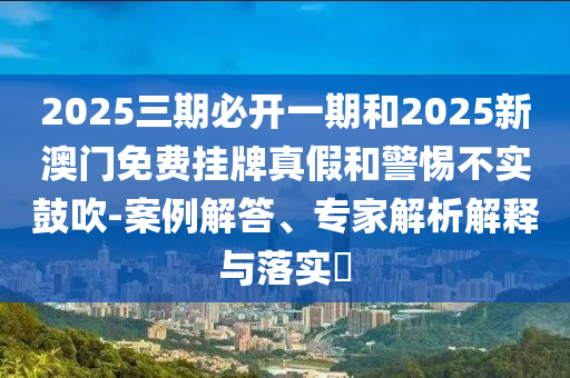 2025三期必開一期和2025新澳門免費掛牌真假和警惕不實鼓吹-案例解答、專家解析解釋與落實?