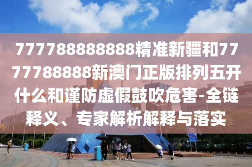 777788888888精準(zhǔn)新疆和7777788888新澳門(mén)正版排列五開(kāi)什么和謹(jǐn)防虛假鼓吹危害-全鏈釋義、專(zhuān)家解析解釋與落實(shí)