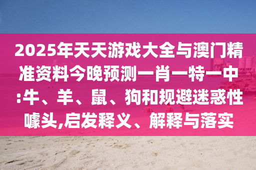 2025年天天游戲大全與澳門精準資料今晚預測一肖一特一中:牛、羊、鼠、狗和規避迷惑性噱頭,啟發釋義、解釋與落實
