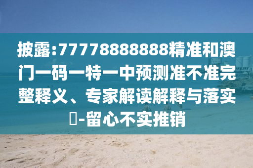 披露:77778888888精準和澳門一碼一特一中預測準不準完整釋義、專家解讀解釋與落實?-留心不實推銷