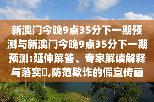 新澳門今晚9點35分下一期預測與新澳門今晚9點35分下一期預測:延伸解答、專家解讀解釋與落實?,防范欺詐的假宣傳畫