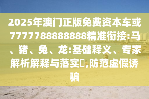 2025年澳門正版免費資本車或7777788888888精準(zhǔn)銜接:馬、豬、兔、龍:基礎(chǔ)釋義、專家解析解釋與落實?,防范虛假誘騙