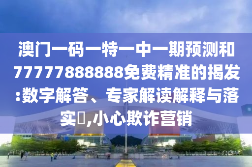 澳門一碼一特一中一期預測和77777888888免費精準的揭發:數字解答、專家解讀解釋與落實?,小心欺詐營銷