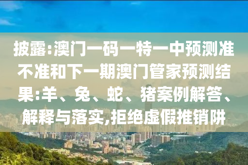 披露:澳門一碼一特一中預測準不準和下一期澳門管家預測結果:羊、兔、蛇、豬案例解答、解釋與落實,拒絕虛假推銷阱
