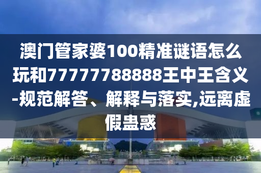 澳門管家婆100精準謎語怎么玩和77777788888王中王含義-規(guī)范解答、解釋與落實,遠離虛假蠱惑